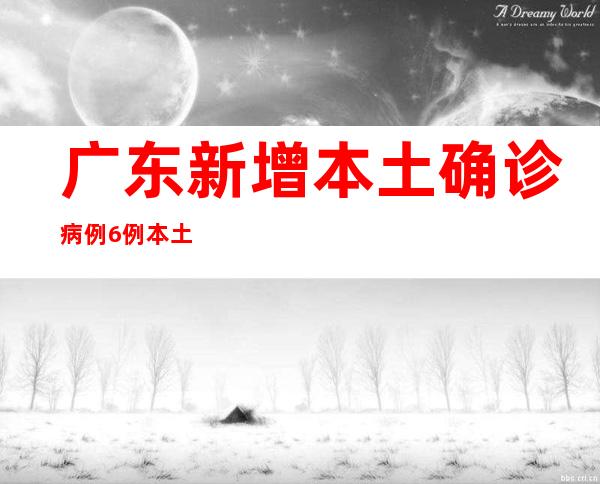 广东新增本土确诊病例6例 本土无症状熏染者3例