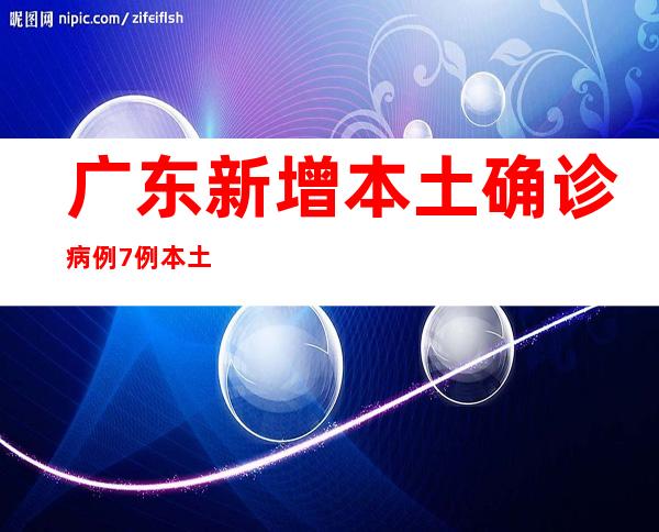 广东新增本土确诊病例7例 本土无症状熏染者4例