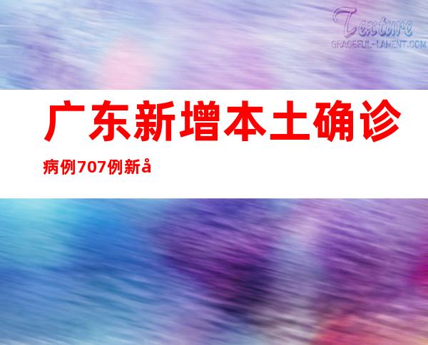 广东新增本土确诊病例707例 新增本土无症状熏染者3941例