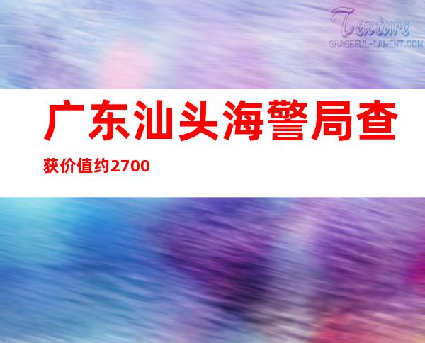 广东汕头海警局查获价值约2700万元私运卷烟案