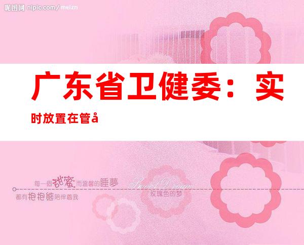 广东省卫健委：实时放置在管合适前提职员消除断绝