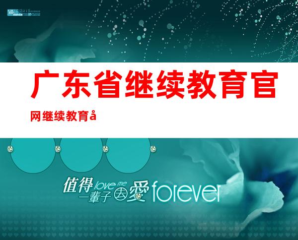 广东省继续教育官网继续教育平台（陕西专业技术人员继续教育入口）