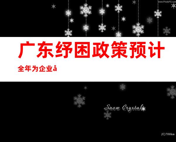 广东纾困政策预计全年为企业减负约500亿元