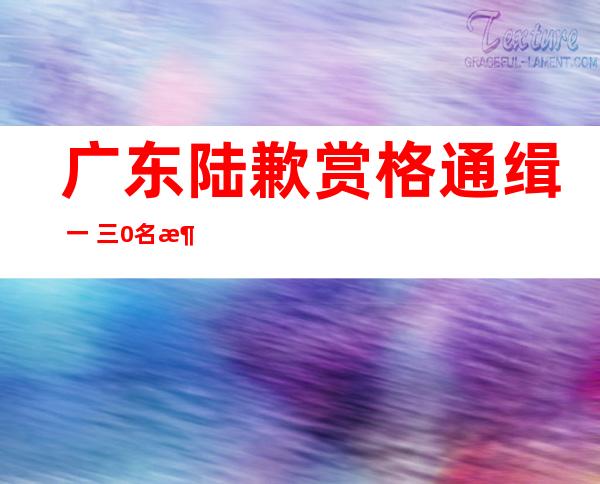 广东陆歉赏格 通缉 一 三0名涉毒追犯，每一抓获一位罚励 二0万