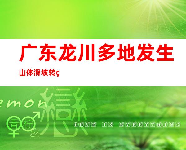 广东龙川多地发生山体滑坡转移群众16887人