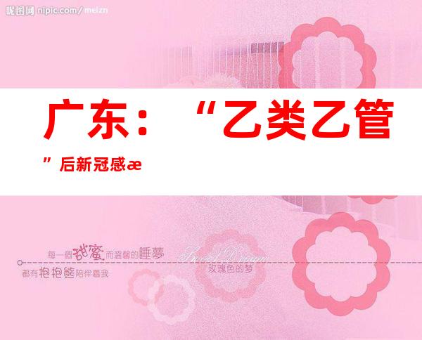 广东：“乙类乙管”后新冠感染住院费用继续实施全额保障