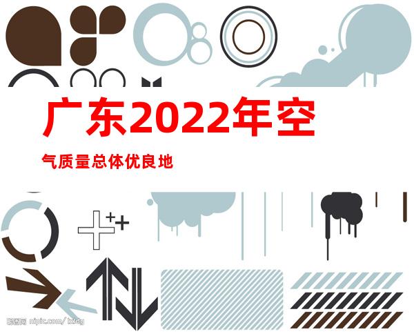 广东2022年空气质量总体优良 地表水优良率达92.6%