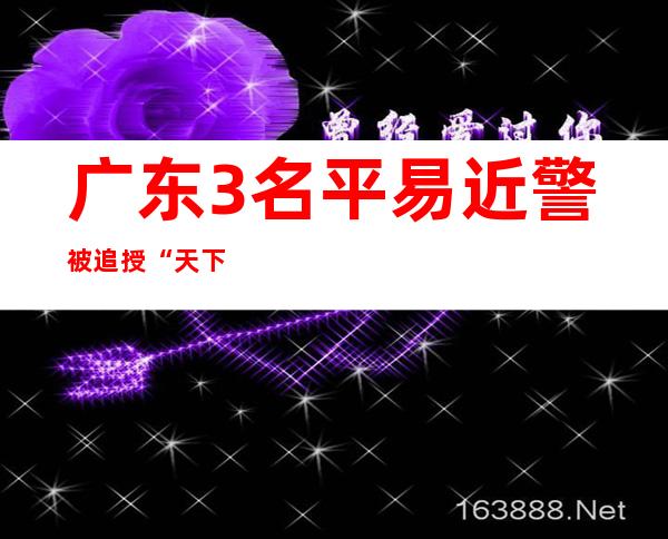 广东3名平易近警被追授“天下公安体系二级英雄模范”称呼