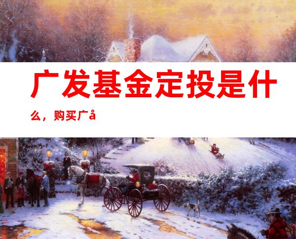 广发基金定投是什么，购买广发基金定投需要注意什么？