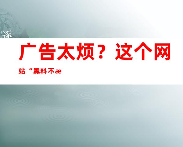 广告太烦？这个网站“黑料不打烊进不去无限跳广告”就够了