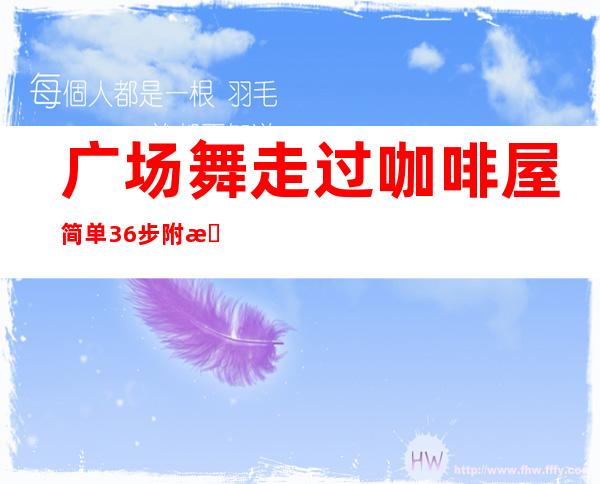 广场舞走过咖啡屋简单36步附教学-走过咖啡屋广场舞32步分解动作