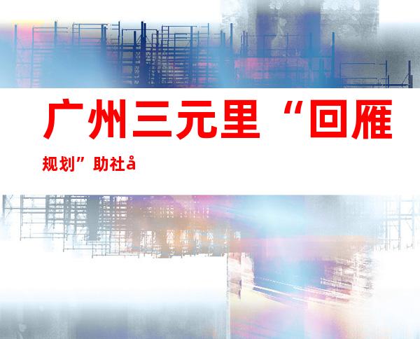 广州三元里“回雁规划” 助社区矫正对于象重返社会