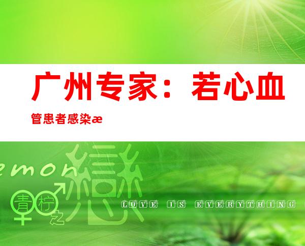 广州专家：若心血管患者感染新冠病毒 出现严重胸闷等情况及时就医