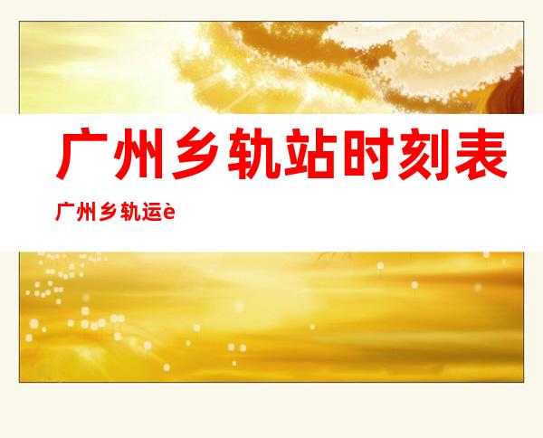 广州乡轨站时刻表 广州乡轨运转空儿？