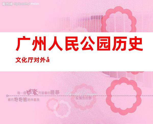 广州人民公园历史文化厅对外开放 全景式展示百年园史