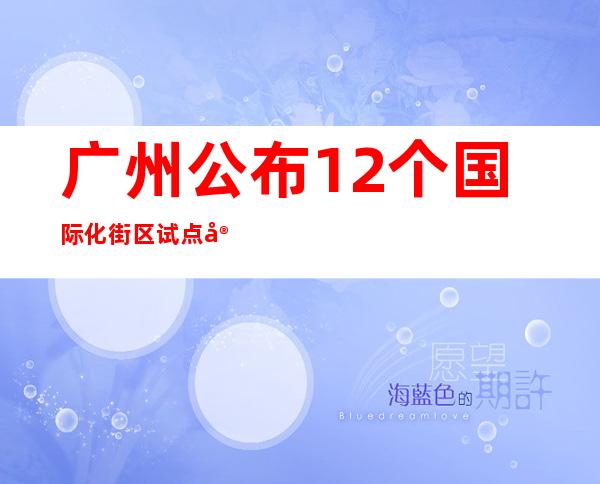 广州公布12个国际化街区试点 家门口感受“国际范”