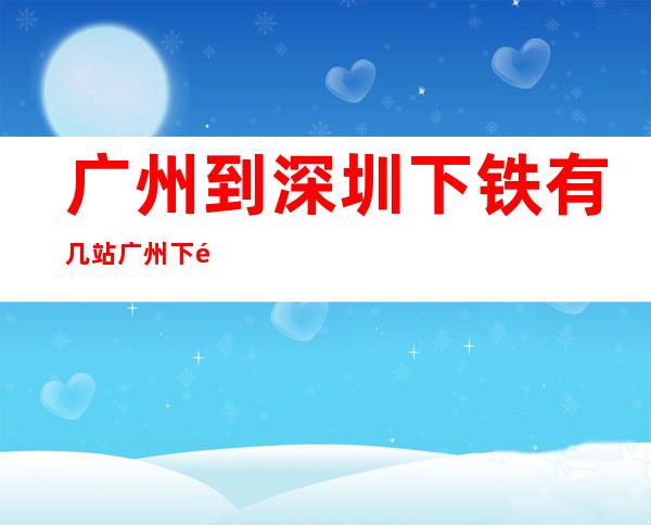 广州到深圳下铁有几站 广州下铁到深圳这些站停？