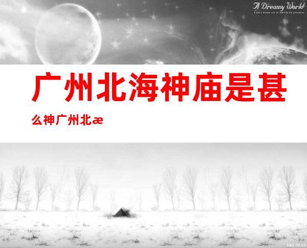 广州北海神庙是甚么神 广州北海神庙有甚么神？