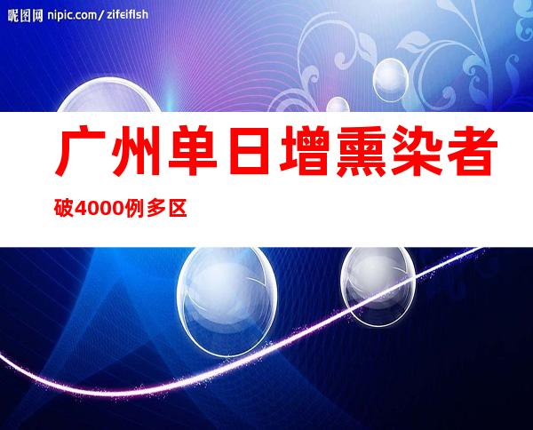 广州单日增熏染者破4000例 多区延伸社会见管控措施