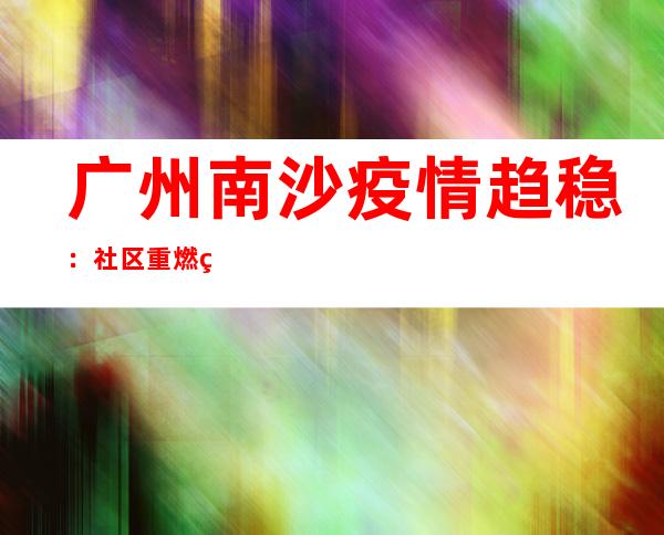 广州南沙疫情趋稳：社区重燃炊火气 港区出产常态化