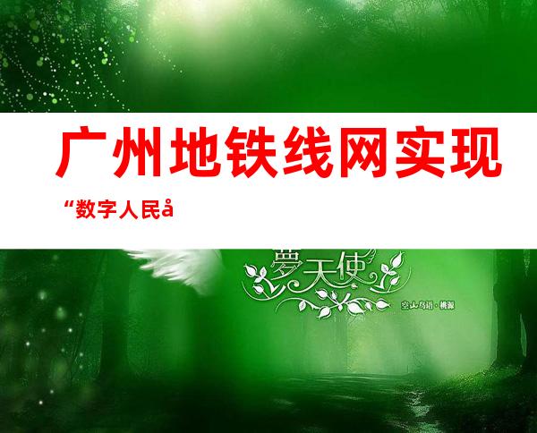 广州地铁线网实现“数字人民币”多场景应用