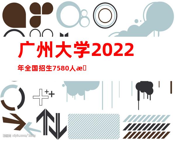 广州大学2022年全国招生7580人 新增天文学专业