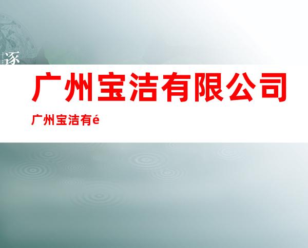 广州宝洁有限公司 广州宝洁有限公司招聘信息 _生活百科