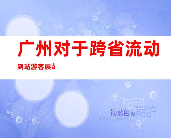 广州对于跨省流动到站游客展开“落地检”“即采即走”核酸检测服务