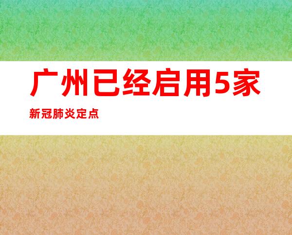 广州已经启用5家新冠肺炎定点收治病院