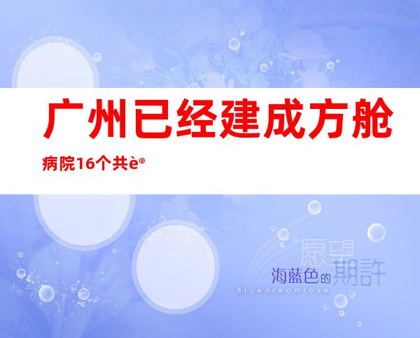 广州已经建成方舱病院16个 共计划建设方舱病院以及断绝板房床位逾24万张