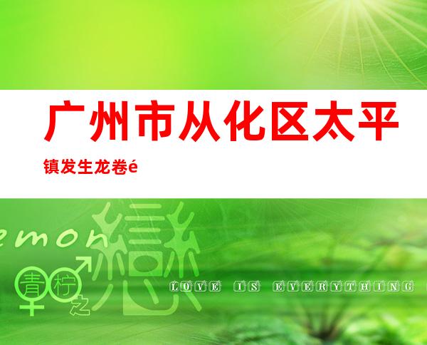 广州市从化区太平镇发生龙卷风 暂未收到人员伤亡报告