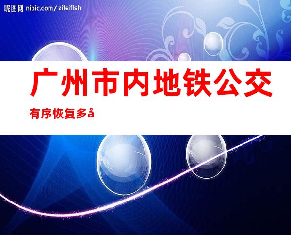 广州市内地铁公交有序恢复 多区恢复堂食“烟火气”渐浓