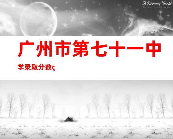 广州市第七十一中学录取分数线2020（广州市第七十一中学录取分数线2021）