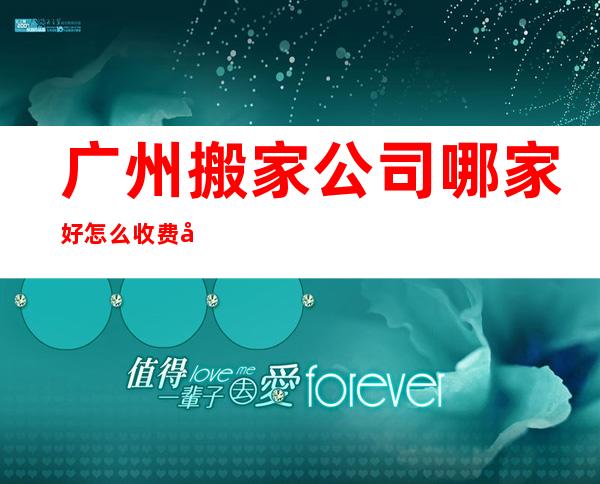 广州搬家公司哪家好?怎么收费?其他人都不知道!（广州信誉好的搬家公司有哪家）