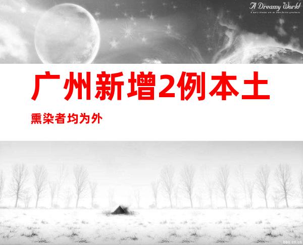 广州新增2例本土熏染者均为外埠来（返）职员 倡导在粤过节