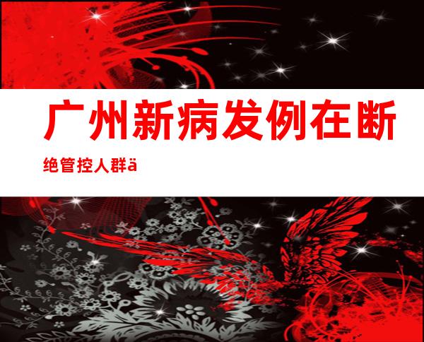 广州新病发例在断绝管控人群中发明的比例慢慢增高