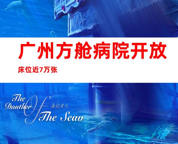 广州方舱病院开放床位近7万张 累计出舱1.1万余人