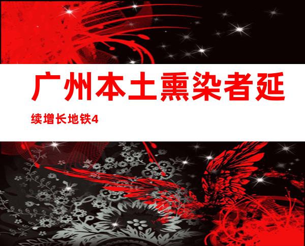 广州本土熏染者延续增长 地铁40座车站遏制服务