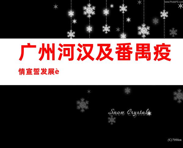 广州河汉及番禺疫情宣誓发展较快 呈多点多链多源态势