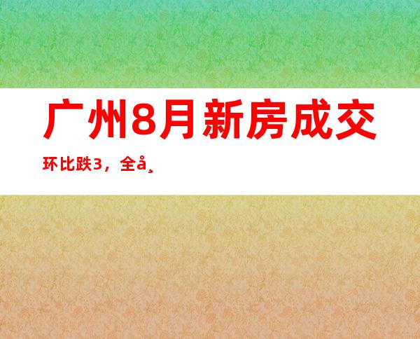 广州8月新房成交环比跌3%，全市库存量1165万平方米