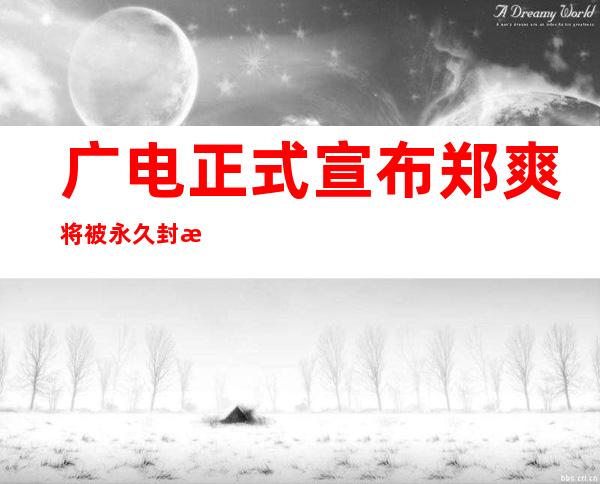 广电正式宣布郑爽将被永久封杀，网友痛骂活该被封杀