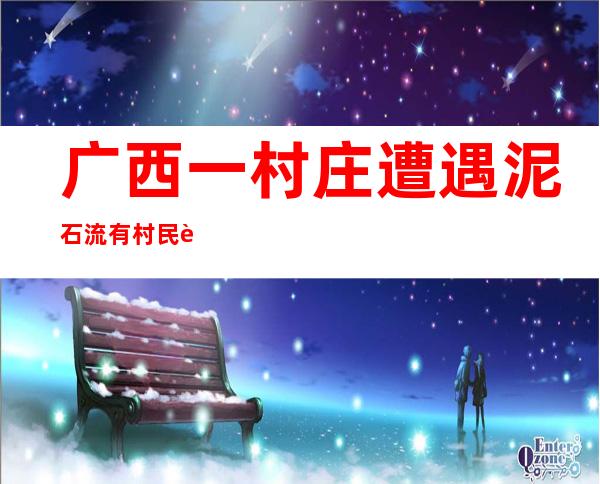 广西一村庄遭遇泥石流有村民被埋 救援人员徒步进入救援