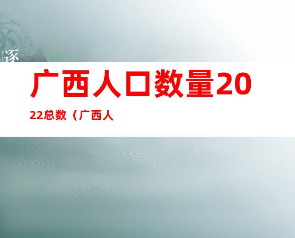 广西人口数量2022总数（广西人口2019总人数）