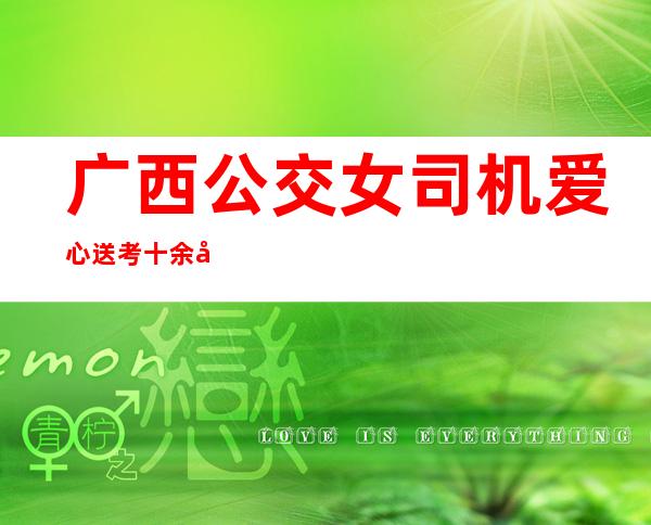 广西公交女司机爱心送考十余年：享受应援 为考生“花式”鼓劲