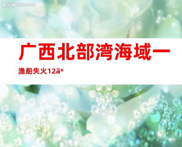 广西北部湾海域一渔船失火12人被困 海警紧急救援