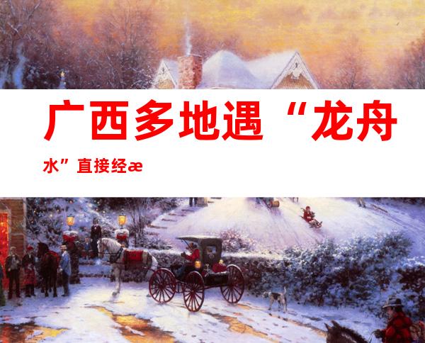 广西多地遇“龙舟水” 直接经济损失逾23亿元