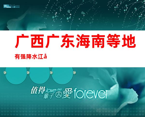 广西广东海南等地有强降水 江南华南北部等地高温气候逐渐成长