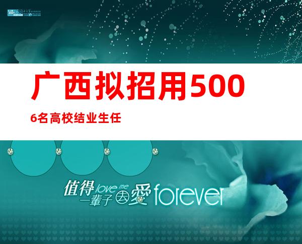 广西拟招用5006名高校结业生任墟落振兴协理员