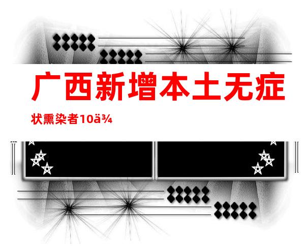 广西新增本土无症状熏染者10例