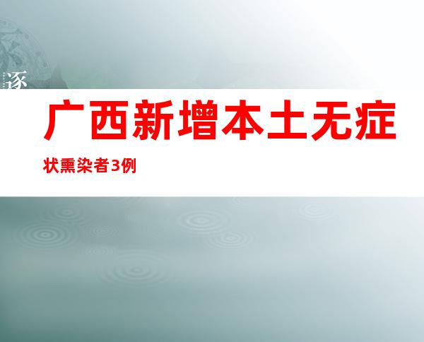 广西新增本土无症状熏染者3例